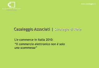 Casaleggio Associati |  Strategie di Rete L'e-commerce in Italia 2010:  “ Il commercio elettronico non è solo una scommessa” 