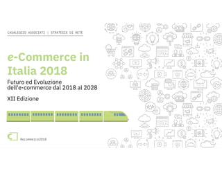 e-Commerce in Italia 2018 #ecommerce2018
CASALEGGIO ASSOCIATI | STRATEGIE DI RETE
#ecommerce2018
e-Commerce in
Italia 2018
Futuro ed Evoluzione
dell'e-commerce dal 2018 al 2028
XII Edizione
 