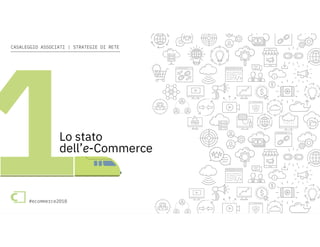 e-Commerce in Italia 2018 #ecommerce2018
CASALEGGIO ASSOCIATI | STRATEGIE DI RETE
#ecommerce2018
Lo stato
dell’e-Commerce
 