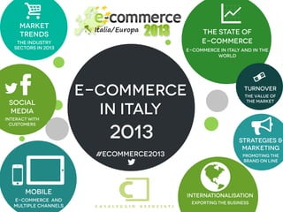 i
     Market
                                                          G
     trends                                        The State of
    The industry                                   e-commerce
   sectors in 2013                            e-commerce in Italy and in the
                                                       world




   F
 SOCIAL
                       E-commerce
                                                                        #
                                                                   turnover
                                                                   The value of
                                                                    the market

 MEDIA                   in Italy
                                                                        
Interact with



                          2013
  customers


                                                                 Strategies &
                                                                  marketing
     6

                        #ecommerce2013                            PROMoting the
                                                                  brand on line
                              

5
       Mobile
   E-COMMERCE and
                                 Let’s come
                                 & see
                                                   
                                              INTERNAtionaliSation
                                               Exporting the BUSINESS
   MULTIple Channels
 