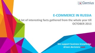 E-COMMERCE IN RUSSIA
A lot of interesting facts gathered from the whole year till
OCTOBER 2013

We support business knowledge
driven decisions.com

 