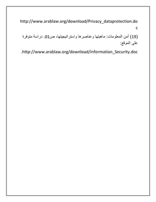 http://www.arablaw.org/download/Privacy_dataprotection.do
c
(
19
‫المعلو‬ ‫أمن‬ )
‫ص‬ ،‫واستراتيجيتها‬ ‫وعناصرها‬ ‫ماهيتها‬ :‫مات‬
01
‫متوفرة‬ ‫دراسة‬ .
:‫الموقع‬ ‫على‬
http://www.arablaw.org/download/Information_Security.doc
.
 
