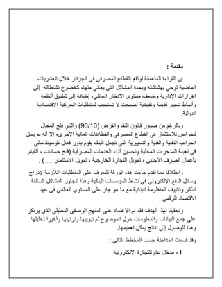 : ‫مقدمة‬
‫العشريات‬ ‫خالل‬ ‫الجزائر‬ ‫في‬ ‫المصرفي‬ ‫القطاع‬ ‫لواقع‬ ‫المتعمقة‬ ‫القراءة‬ ‫إن‬
‫إلى‬ ‫نشاطاته‬ ‫كخضوع‬ ،‫منها‬ ‫يعاني‬ ‫التي‬ ‫المشاكل‬ ‫وبحدة‬ ‫بهشاشته‬ ‫توحي‬ ‫الماضية‬
‫أنظمة‬ ‫تطبيق‬ ‫إلى‬ ‫إضافة‬ ،‫العائلي‬ ‫االدخار‬ ‫مستوى‬ ‫وضعف‬ ‫اإلدارية‬ ‫القرارات‬
‫االقتصادية‬ ‫الحركية‬ ‫لمتطلبات‬ ‫تستجيب‬ ‫ال‬ ‫أصبحت‬ ‫وتقليدية‬ ‫قديمة‬ ‫تسيير‬ ‫وأنماط‬
.‫الدولية‬
( ‫والقرض‬ ‫النقد‬ ‫قانون‬ ‫صدور‬ ‫من‬ ‫وبالرغم‬
10
/
90
‫المجال‬ ‫فتح‬ ‫والذي‬ )
‫والقطاعات‬ ‫المصرفي‬ ‫القطاع‬ ‫في‬ ‫لالستثمار‬ ‫للخواص‬
‫يطل‬ ‫لم‬ ‫أنه‬ ‫إال‬ ،‫األخرى‬ ‫المالية‬
‫مالي‬ ‫كوسيط‬ ‫فعال‬ ‫بدور‬ ‫يقوم‬ ‫البنك‬ ‫تجعل‬ ‫التي‬ ‫والتسييرية‬ ‫والفنية‬ ‫التقنية‬ ‫الجوانب‬
‫القيام‬ ، ‫حسابات‬ ‫(فتح‬ ‫المصرفية‬ ‫الخدمات‬ ‫أداء‬ ‫وتحسين‬ ‫المحلية‬ ‫المدخرات‬ ‫تعبئة‬ ‫في‬
‫االستثمار‬ ‫تمويل‬ ، ‫الخارجية‬ ‫التجارة‬ ‫تمويل‬ ، ‫األجنبي‬ ‫الصرف‬ ‫بأعمال‬
. ) …
‫إلدراج‬ ‫الالزمة‬ ‫المتطلبات‬ ‫على‬ ‫للتعرف‬ ‫الورقة‬ ‫هذه‬ ‫جاءت‬ ‫تقدم‬ ‫مما‬ ‫وانطالقا‬
‫السالفة‬ ‫المشاكل‬ ‫لتجاوز‬ ‫وهذا‬ ‫البنكية‬ ‫المؤسسات‬ ‫نشاط‬ ‫في‬ ‫اإللكتروني‬ ‫الدفع‬ ‫وسائل‬
‫عهد‬ ‫في‬ ‫العالمي‬ ‫المستوى‬ ‫على‬ ‫جار‬ ‫هو‬ ‫ما‬ ‫مع‬ ‫البنكية‬ ‫المنظومة‬ ‫وتكييف‬ ‫الذكر‬
. ‫الرقمي‬ ‫االقتصاد‬
‫فقد‬ ‫الهدف‬ ‫لهذا‬ ‫وتحقيقا‬
‫يرتكز‬ ‫الذي‬ ‫التحليلي‬ ‫الوصفي‬ ‫المنهج‬ ‫على‬ ‫االعتماد‬ ‫تم‬
‫تحليلها‬ ‫وأخيرا‬ ‫وترتيبها‬ ‫تبويبها‬ ‫ثم‬ ‫الموضوع‬ ‫حول‬ ‫والمعلومات‬ ‫البيانات‬ ‫جمع‬ ‫على‬
.‫تعميمها‬ ‫يمكن‬ ‫نتائج‬ ‫إلى‬ ‫للوصول‬ ‫وهذا‬
: ‫التالي‬ ‫المخطط‬ ‫حسب‬ ‫المداخلة‬ ‫قسمت‬ ‫وقد‬
I
-
‫اإللكترونية‬ ‫للتجارة‬ ‫عام‬ ‫مدخل‬
 