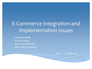 E-Commerce Integration and
   Implementation Issues
 Khairiyah Salleh
 Nur’Aina Daud
 Nurul Izzah Othman
 Noor Yahya Sulaiman

                       Date:   19 May 2012
 