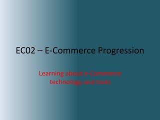 EC02 – E-Commerce Progression
Learning about e-Commerce
technology and tools
 