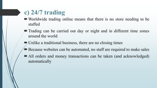c) 24/7 trading
Worldwide trading online means that there is no store needing to be
staffed
Trading can be carried out d...