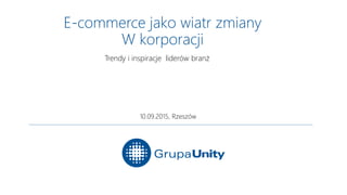 E-commerce jako wiatr zmiany
W korporacji
10.09.2015, Rzeszów
Trendy i inspiracje liderów branż
 