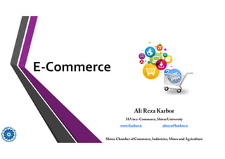 E-Commerce
Ali Reza Karbor
MA in e-Commerce,Shiraz University
www.Karbor.ir alireza@karbor.ir
Shiraz Chamber of Commerce,Industries, Mines and Agriculture
 