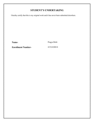 STUDENT’S UNDERTAKING
I hereby certify that this is my original work and it has never been submitted elsewhere.
Name- Pragya Bisht
Enrollment Number- 41514188818
 