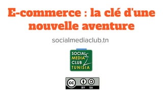 E-commerce : la clé d'une
nouvelle aventure
socialmediaclub.tn
 