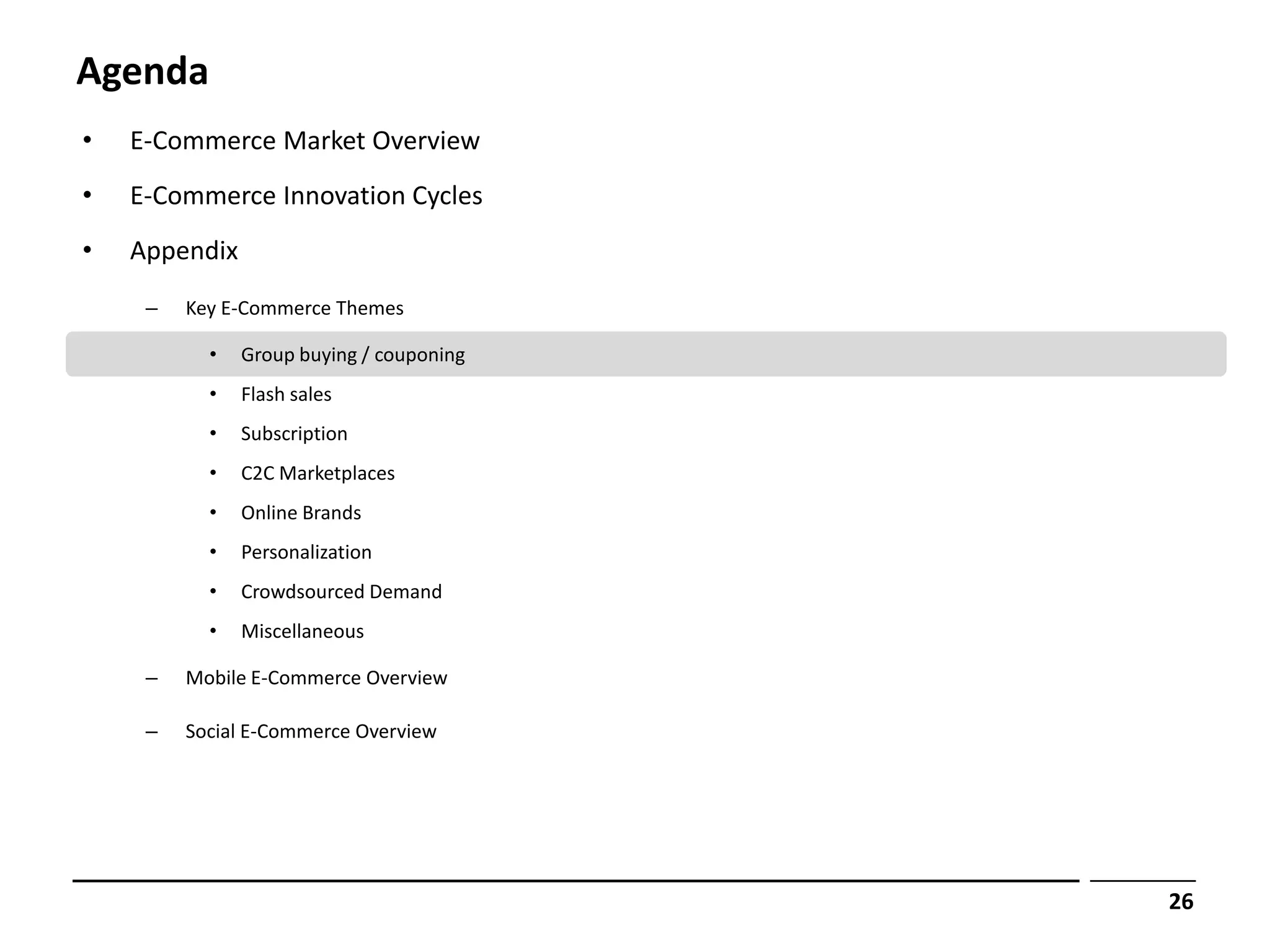 Agenda
•   E-Commerce Market Overview
•   E-Commerce Innovation Cycles
•   Appendix
     –   Key E-Commerce Themes

           •   Group buying / couponing
           •   Flash sales
           •   Subscription
           •   C2C Marketplaces
           •   Online Brands
           •   Personalization
           •   Crowdsourced Demand
           •   Miscellaneous

     –   Mobile E-Commerce Overview

     –   Social E-Commerce Overview




                                          26
 