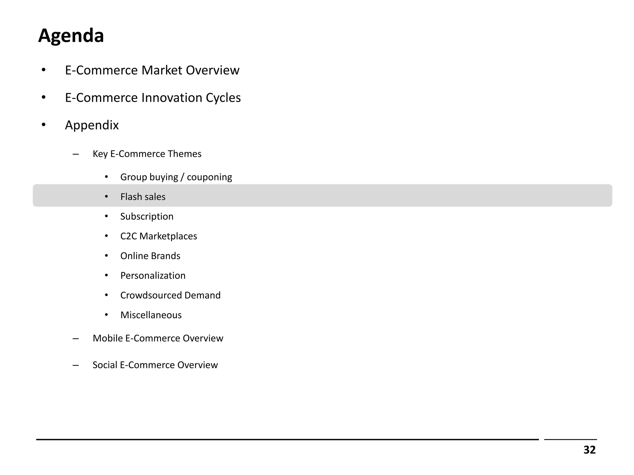 Agenda
•   E-Commerce Market Overview
•   E-Commerce Innovation Cycles
•   Appendix
     –   Key E-Commerce Themes

           •   Group buying / couponing
           •   Flash sales
           •   Subscription
           •   C2C Marketplaces
           •   Online Brands
           •   Personalization
           •   Crowdsourced Demand
           •   Miscellaneous

     –   Mobile E-Commerce Overview

     –   Social E-Commerce Overview




                                          32
 