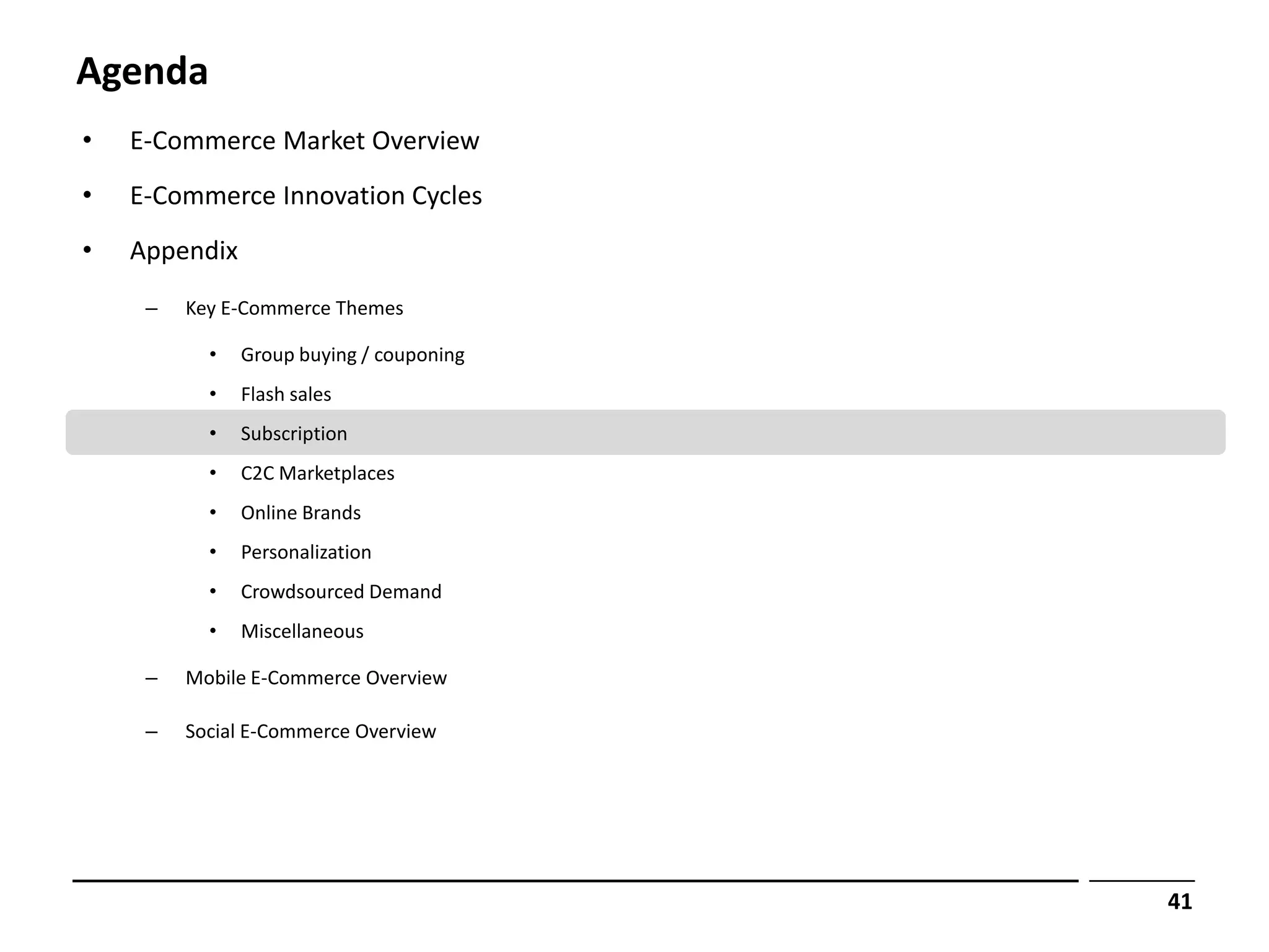 Agenda
•   E-Commerce Market Overview
•   E-Commerce Innovation Cycles
•   Appendix
     –   Key E-Commerce Themes

           •   Group buying / couponing
           •   Flash sales
           •   Subscription
           •   C2C Marketplaces
           •   Online Brands
           •   Personalization
           •   Crowdsourced Demand
           •   Miscellaneous

     –   Mobile E-Commerce Overview

     –   Social E-Commerce Overview




                                          41
 