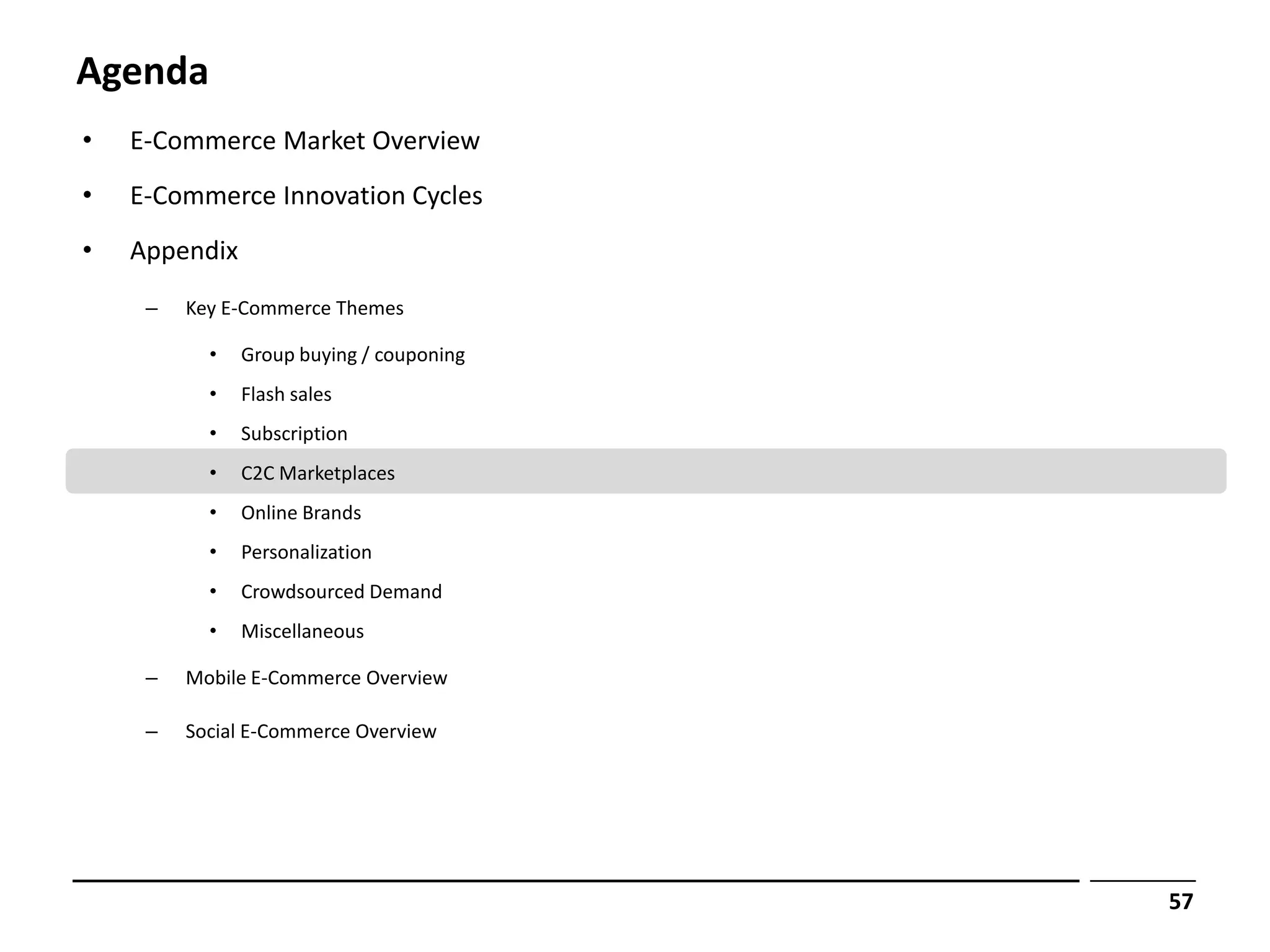 Agenda
•   E-Commerce Market Overview
•   E-Commerce Innovation Cycles
•   Appendix
     –   Key E-Commerce Themes

           •   Group buying / couponing
           •   Flash sales
           •   Subscription
           •   C2C Marketplaces
           •   Online Brands
           •   Personalization
           •   Crowdsourced Demand
           •   Miscellaneous

     –   Mobile E-Commerce Overview

     –   Social E-Commerce Overview




                                          57
 