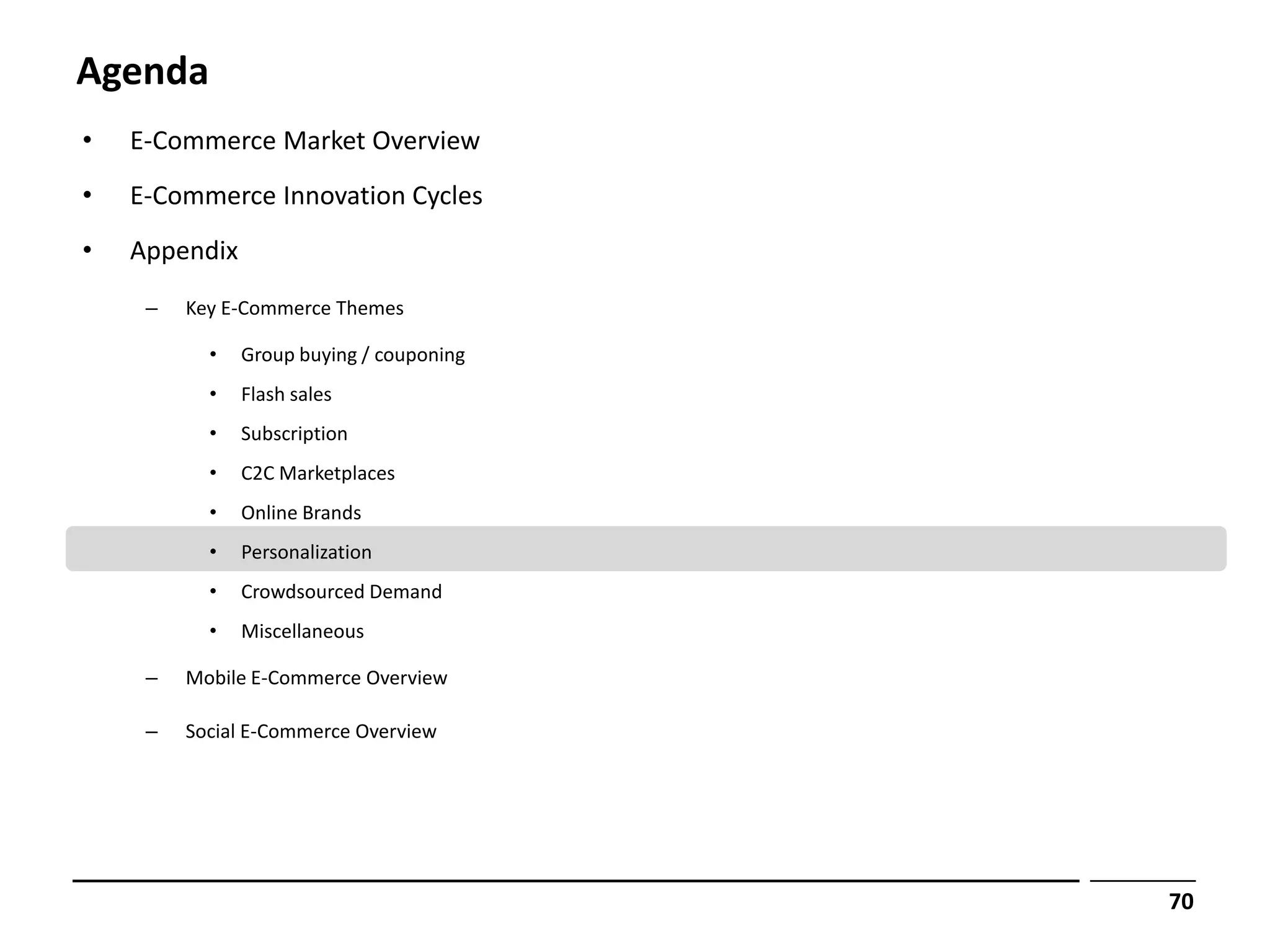 Agenda
•   E-Commerce Market Overview
•   E-Commerce Innovation Cycles
•   Appendix
     –   Key E-Commerce Themes

           •   Group buying / couponing
           •   Flash sales
           •   Subscription
           •   C2C Marketplaces
           •   Online Brands
           •   Personalization
           •   Crowdsourced Demand
           •   Miscellaneous

     –   Mobile E-Commerce Overview

     –   Social E-Commerce Overview




                                          70
 