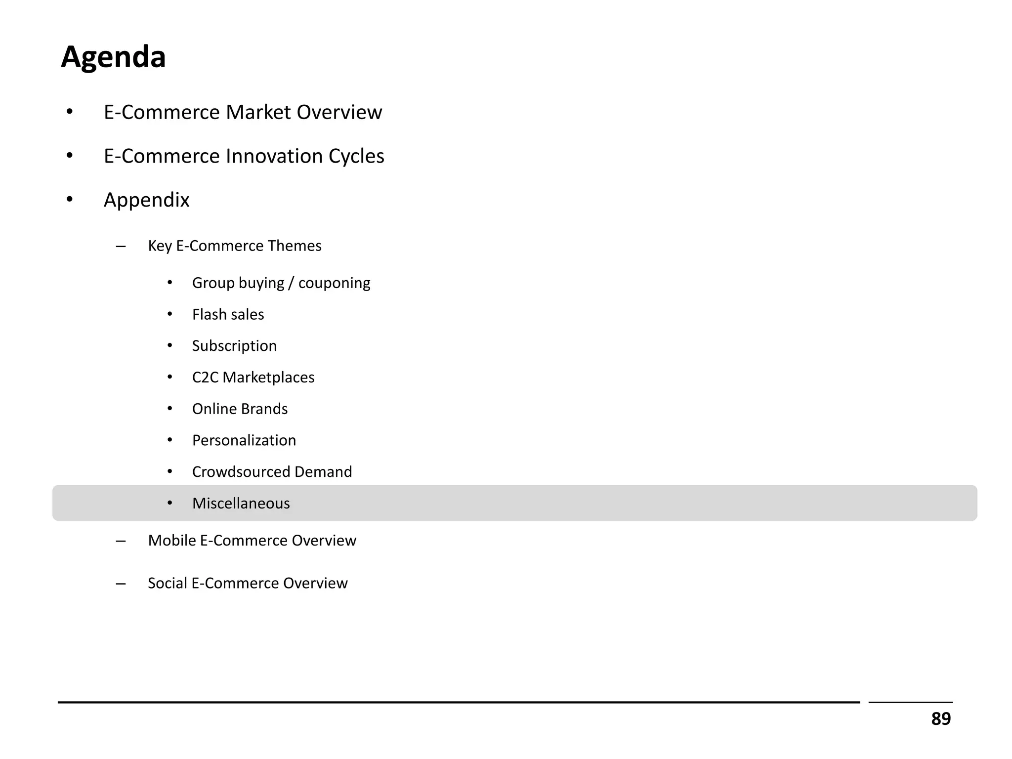 Agenda
•   E-Commerce Market Overview
•   E-Commerce Innovation Cycles
•   Appendix
     –   Key E-Commerce Themes

           •   Group buying / couponing
           •   Flash sales
           •   Subscription
           •   C2C Marketplaces
           •   Online Brands
           •   Personalization
           •   Crowdsourced Demand
           •   Miscellaneous

     –   Mobile E-Commerce Overview

     –   Social E-Commerce Overview




                                          89
 