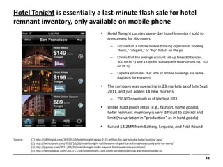 Hotel Tonight is essentially a last-minute flash sale for hotel
remnant inventory, only available on mobile phone
        ...