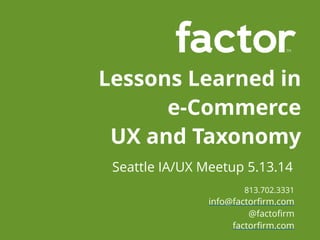813.702.3331 
info@factorfirm.com 
@factofirm
factorfirm.com
Lessons Learned in 
e-Commerce
UX and Taxonomy
Seattle IA/UX Meetup 5.13.14
 