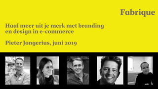 Fabrique
Haal meer uit je merk met branding
en design in e-commerce
Pieter Jongerius, juni 2019
Fabrique
 