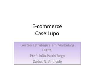 E-commerce Case Lupo Gestão Estratégica em Marketing Digital Prof: João Paulo Rego Carlos N. Andrade 
