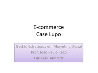 E-commerce
           Case Lupo
Gestão Estratégica em Marketing Digital
        Prof: João Paulo Rego
           Carlos N. Andrade
 
