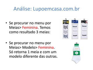 Análise: Lupoemcasa.com.br

• Se procurar no menu por
  Meias> Feminina. Temos
  como resultado 3 meias:

• Se procurar no menu por
  Meias> Modelo> Feminina.
  Só retorna 1 meia e com um
  modelo diferente das outras.
 