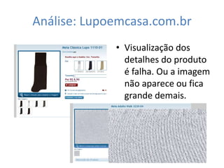 Análise: Lupoemcasa.com.br
             • Visualização dos
               detalhes do produto
               é falha. Ou a imagem
               não aparece ou fica
               grande demais.
 