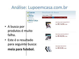 Análise: Lupoemcasa.com.br


• A busca por
  produtos é muito
  falha.
• Este é o resultado
  para seguinte busca:
  meia para futebol.
 