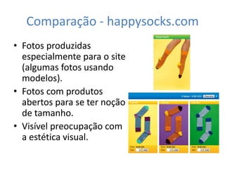 Comparação - happysocks.com
• Fotos produzidas
  especialmente para o site
  (algumas fotos usando
  modelos).
• Fotos com produtos
  abertos para se ter noção
  de tamanho.
• Visível preocupação com
  a estética visual.
 