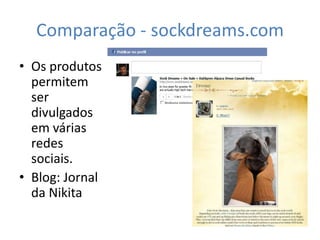 Comparação - sockdreams.com
• Os produtos
  permitem
  ser
  divulgados
  em várias
  redes
  sociais.
• Blog: Jornal
  da Nikita
 