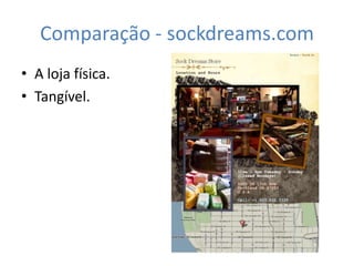 Comparação - sockdreams.com
• A loja física.
• Tangível.
 