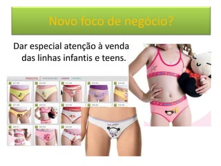 Novo foco de negócio?
Dar especial atenção à venda
 das linhas infantis e teens.
 