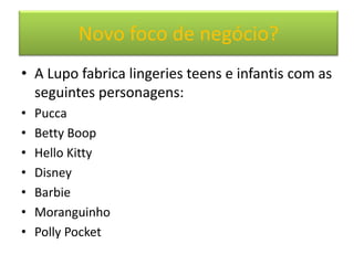 Considerações paranegócio? casa
         Novo foco de Lupo em
• A Lupo fabrica lingeries teens e infantis com as
  seguintes personagens:
•   Pucca
•   Betty Boop
•   Hello Kitty
•   Disney
•   Barbie
•   Moranguinho
•   Polly Pocket
 