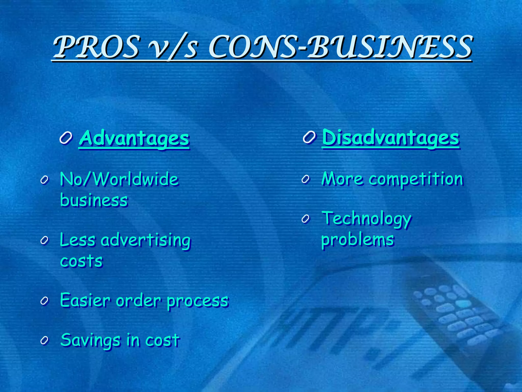 PROS v/s CONS-BUSINESS
Advantages
No/Worldwide
business
Less advertising
costs
Easier order process
Savings in cost

Disadvantages
More competition

Technology
problems

 