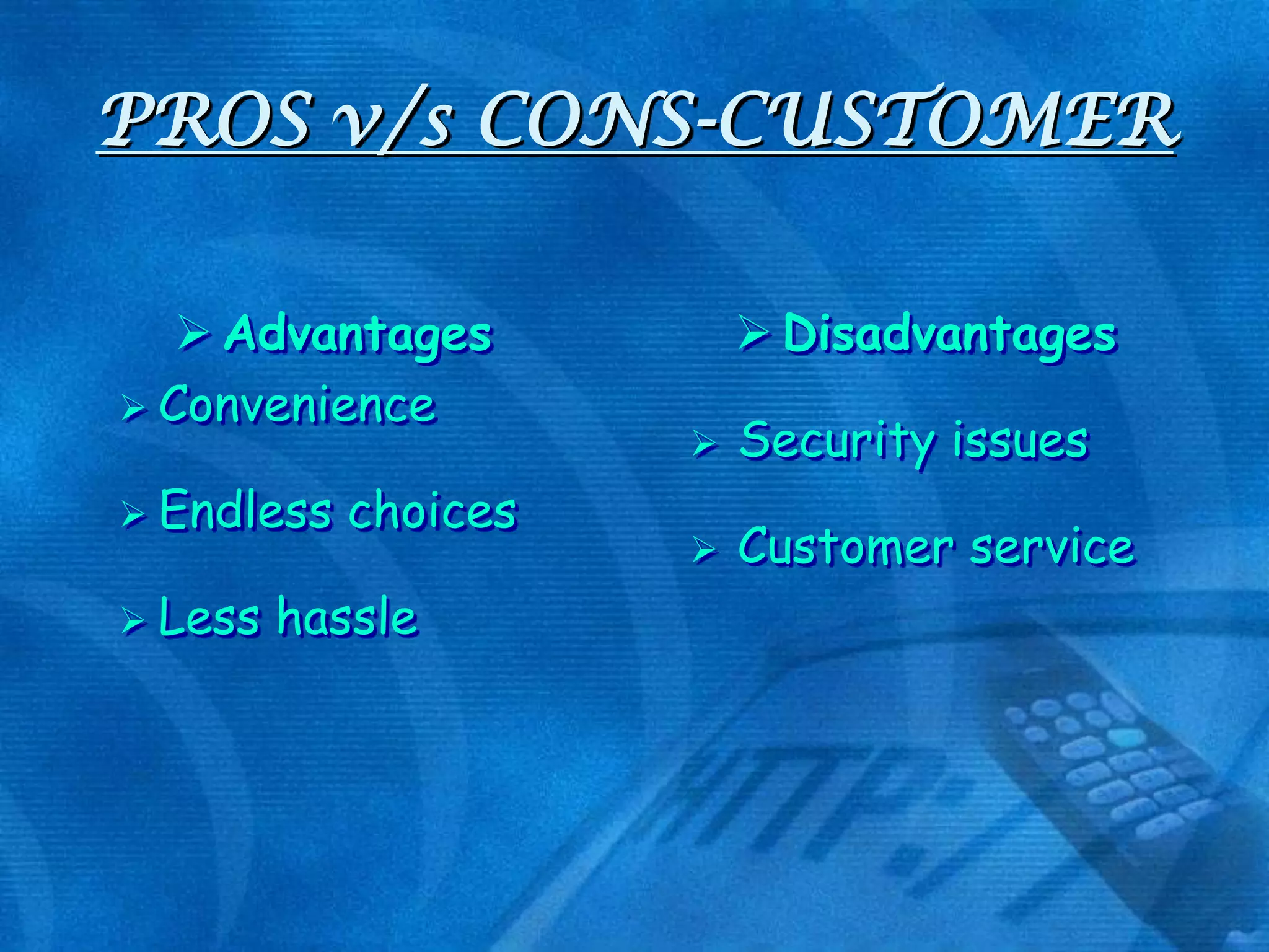 PROS v/s CONS-CUSTOMER
 Advantages
 Convenience
 Endless
 Less

choices

hassle

 Disadvantages


Security issues



Customer service

 