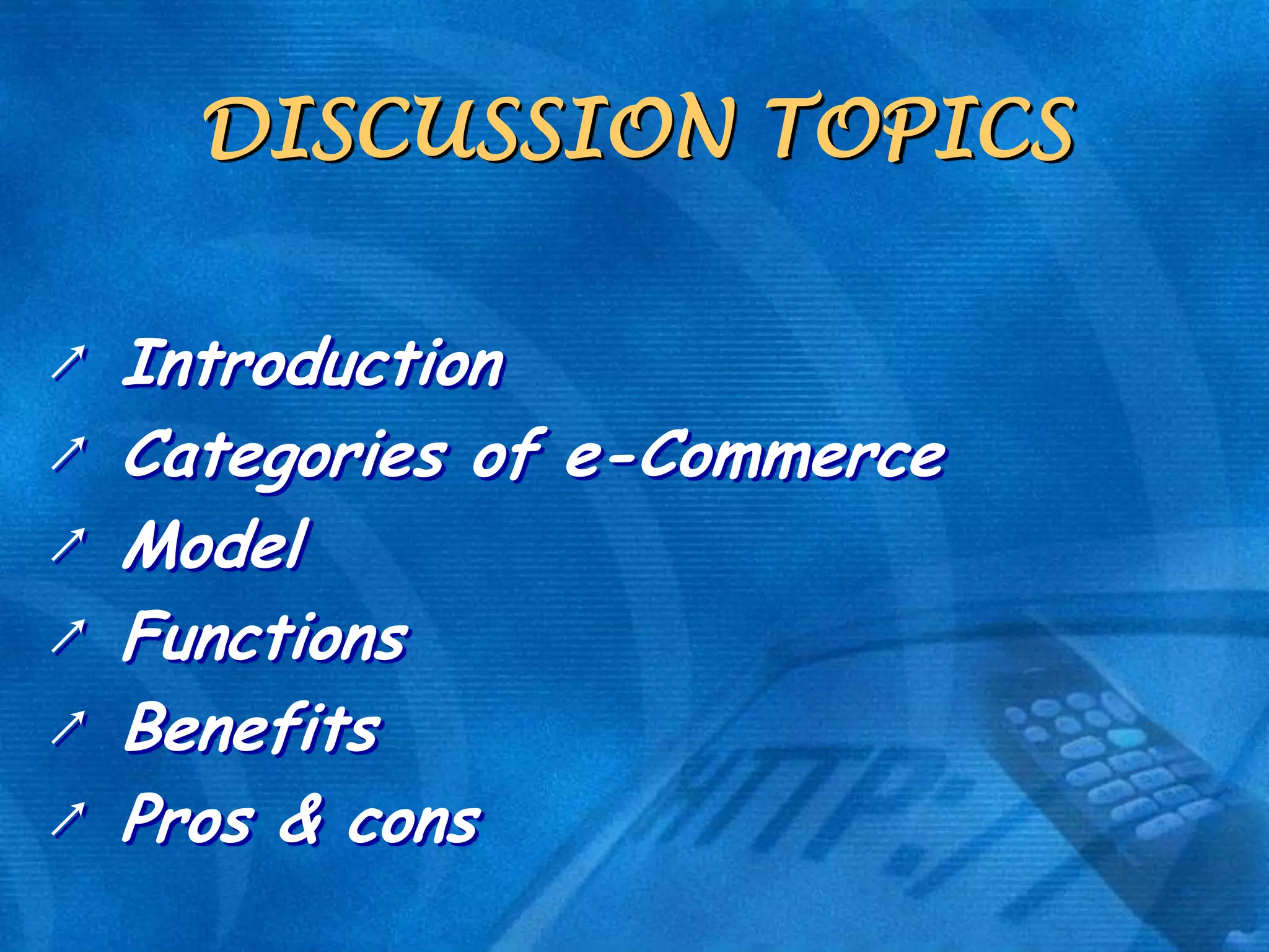 DISCUSSION TOPICS
↗
↗
↗
↗
↗
↗

Introduction
Categories of e-Commerce
Model
Functions
Benefits
Pros & cons

 