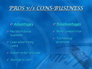 PROS v/s CONS-BUSINESS
Advantages
No/Worldwide
business
Less advertising
costs
Easier order process
Savings in cost

Disadvantages
More competition

Technology
problems

 