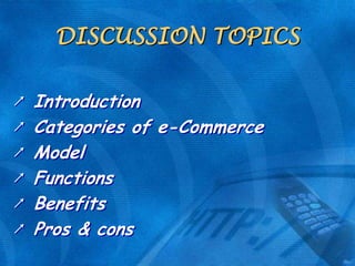 DISCUSSION TOPICS
↗
↗
↗
↗
↗
↗

Introduction
Categories of e-Commerce
Model
Functions
Benefits
Pros & cons

 