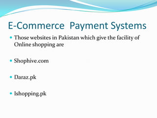 E-Commerce Payment Systems
 Those websites in Pakistan which give the facility of

Online shopping are
 Shophive.com
 Daraz.pk

 Ishopping.pk

 