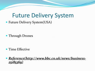 Future Delivery System
 Future Delivery System(USA)

 Through Drones

 Time Effective

 Reference(http://www.bbc.co.uk/news/business-

25185369)

 