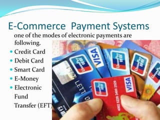E-Commerce Payment Systems
one of the modes of electronic payments are
following.
 Credit Card
 Debit Card
 Smart Card
 E-Money
 Electronic
Fund
Transfer (EFT)

 