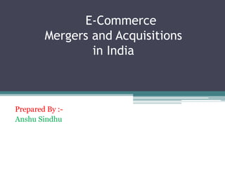 E-Commerce
Mergers and Acquisitions
in India
Prepared By :-
Anshu Sindhu
 