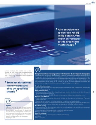 maart 2010




                                                                                                  ‘ Alle betrokkenen
                                                                                                    spelen een rol bij
                                                                                                      veilig betalen. Van
                                                                                                      koper en verkoper
                                                                                                      tot de creditcard-
                                                                                                      maatschappij
                                                                                                                                         ,




kunnen doorlopen. De praktijk wijst uit dat u
hiermee de band tussen u en uw klant versterkt.
Met meer conversie als resultaat. Op die manier         Een probleemloze overgang van de webshop naar de beveiligde betaalpagina
slaat u munt uit de veiligheid en betrouwbaarheid       Ogone heeft vanaf de oprichting veel geïnvesteerd in veiligheid voor klanten. Klantgegevens worden verwerkt
van uw webshop. ¶                                       en opgeslagen op een SSL-platform dat beveiligd is door middel van encryptie- en authenticatietechnologie.
                                                        Dankzij SHA-1-encryptie worden ook de transactiedata gecodeerd verstuurd naar het Ogone-platform. Deze
                                                        manier van werken maakt een nauwkeurige integriteitscontrole mogelijk. Het Ogone-platform biedt ruimte


‘ Stem het risiconiveau
                                                        om de betaalpagina aan te passen aan de graﬁsche stijl van de site van de webwinkel. Zo ontstaat een
                                                        probleemloze overgang van de webshop naar de beveiligde betaalpagina en omgekeerd.

  van uw transacties                                    Fraude-detectie-modules


           ,
                                                        De fraude-detectie-modules van Ogone gebruiken een combinatie van ‘payer authentication’, ‘blocking rules
  af op uw speciﬁeke                                    & ﬁlters’ en ‘fraud risk scoring’.
                                                        Payer authentication
  situatie                                              • 3D-Secure van Visa en MasterCard: ﬁnanciële autorisatie via online identiﬁcatie van de klant. Dit beperkt          5
                                                          terugvorderingen tot een minimum.
                                                        • Realtime controle van de CVC/CVC2-codes en van de aannemelijkheid van creditcardnummers.
                                                        Blocking rules & ﬁlters
                                                        • Realtime oordeel over transacties door gebruik te maken van black-, grey- en whitelists voor IP-adressen,
                                                          creditcards en BIN.
                                                        • Instellen van een maximum- en minimumbedrag per transactie en per betaalmethode.
                                                        • Beperken van het gebruik van speciﬁeke betaalmethoden tot bepaalde geograﬁsche gebieden en gebruikte valuta’s.
                                                        • Instellen van ‘veilige’ landen en blokkeringen van betalingen uit ‘niet-veilige’ landen in realtime.
  Ogone                                                 Fraud risk scoring
  Ogone is een van de voornaamste Europese              • Risicobeoordeling van elke transactie in realtime via scores die gebaseerd zijn op talrijke parameters, zoals
  leveranciers van betalingsdiensten, met meer dan        3D-Secure, carddetails en IP-adres.
  20.000 klanten verspreid over 35 landen. Het          • Automatisering van het opvolgen van de transactie op basis van de score.
  bedrijf levert het meest uitgebreide dienstenpakket   • Weging van criteria op basis van eigen businesssituatie.
  in de markt voor het uitvoeren van elektronische      Security standards
  betalingen op diverse gebieden. Van e-commerce,       • SSL-platform beveiligd door encryptie en authenticatietechnologie
  ticketing en callcenters tot het hotelwezen.          • PCI/DSS
  www.ogone.com                                         • SHA-1-encryptie
 