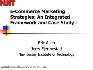 E-Commerce Marketing Strategies: An Integrated Framework and Case Study Eric Allen Jerry Fjermestad New Jersey Institute of Technology 