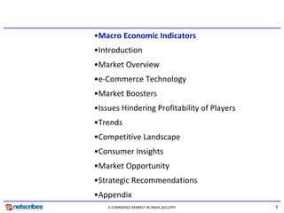 3E-COMMERCE MARKET IN INDIA 2013.PPT
•Macro Economic Indicators
•Introduction
•Market Overview
•e-Commerce Technology
•Market Boosters
•Issues Hindering Profitability of Players
•Trends
•Competitive Landscape
•Consumer Insights
•Market Opportunity
•Strategic Recommendations
•Appendix
 