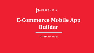 E-Commerce Mobile App
Builder
Client Case Study
 