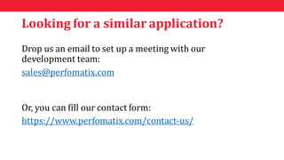 Looking for a similar application?
Drop us an email to set up a meeting with our
development team:
sales@perfomatix.com
Or...