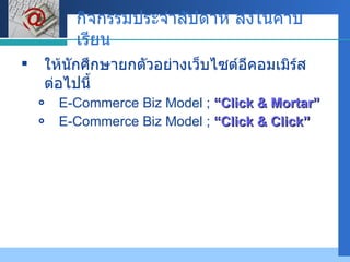 กิจกรรมประจำสัปดาห์ ส่งในคาบเรียน ให้นักศึกษายกตัวอย่างเว็บไซต์อีคอมเมิร์ส ต่อไปนี้ E-Commerce Biz Model ;  “Click & Mortar” E-Commerce Biz Model ;  “Click & Click” 