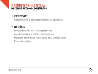 © SQLI GROUP – 2013
E-COMMERCE & MULTI CANAL
+ L’INTERVENANT
• Alexandre JULIA, e-commerce manager pour SQLI Suisse
+ LES ...
