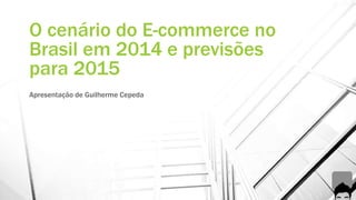 O cenário do E-commerce no 
Brasil em 2014 e previsões 
para 2015 
Apresentação de Guilherme Cepeda 
 